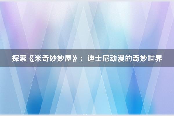 探索《米奇妙妙屋》：迪士尼动漫的奇妙世界