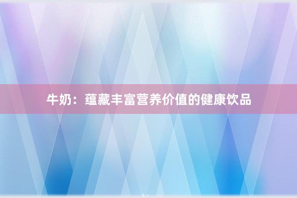 牛奶：蕴藏丰富营养价值的健康饮品