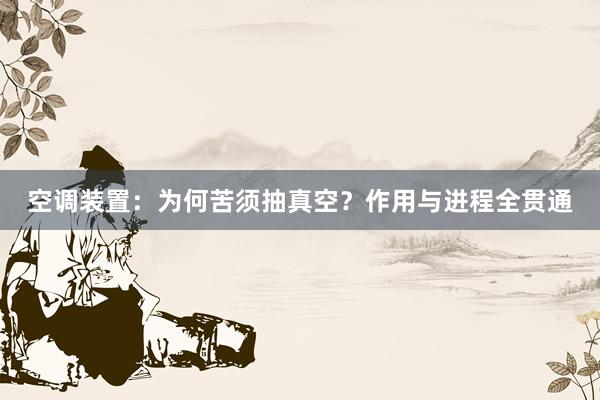 空调装置：为何苦须抽真空？作用与进程全贯通