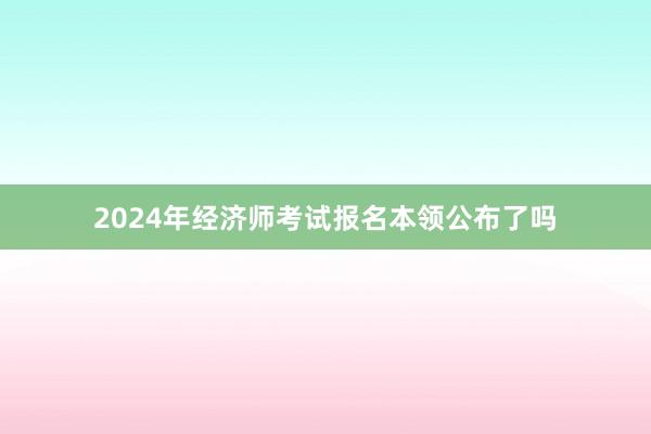 2024年经济师考试报名本领公布了吗