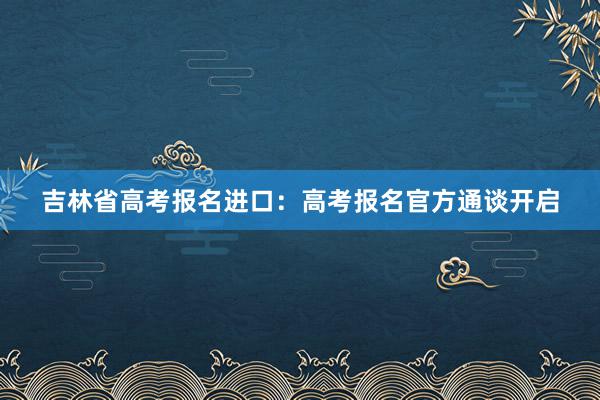 吉林省高考报名进口：高考报名官方通谈开启
