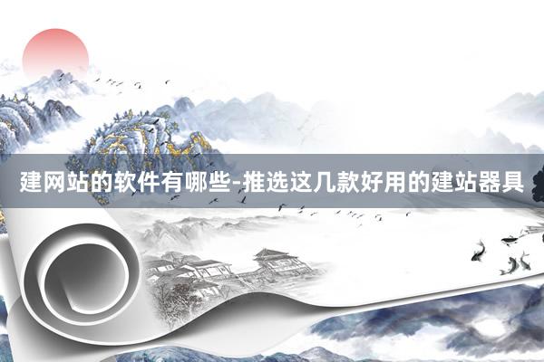 建网站的软件有哪些-推选这几款好用的建站器具