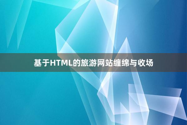 基于HTML的旅游网站缠绵与收场