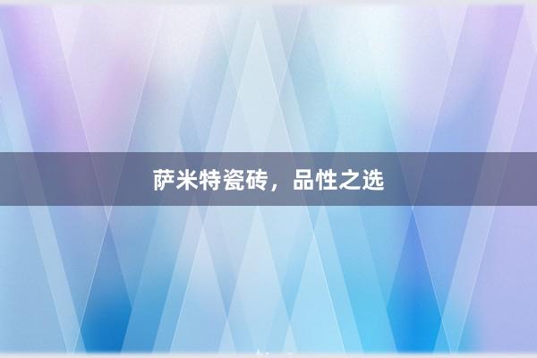 萨米特瓷砖，品性之选