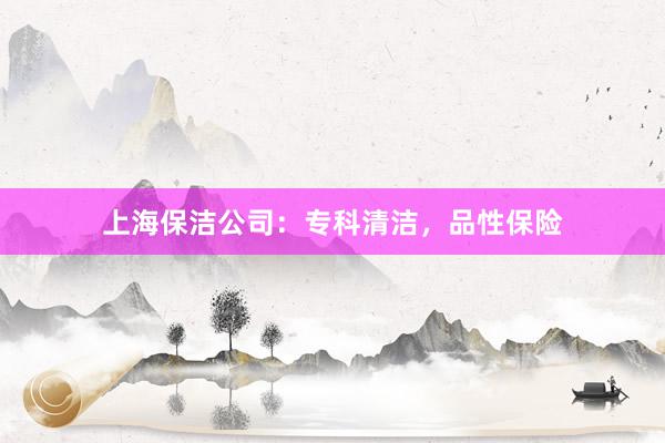 上海保洁公司：专科清洁，品性保险