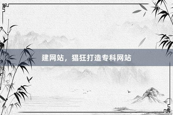 建网站，猖狂打造专科网站