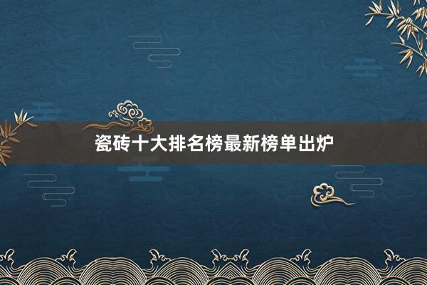 瓷砖十大排名榜最新榜单出炉