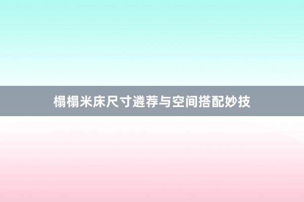 榻榻米床尺寸遴荐与空间搭配妙技