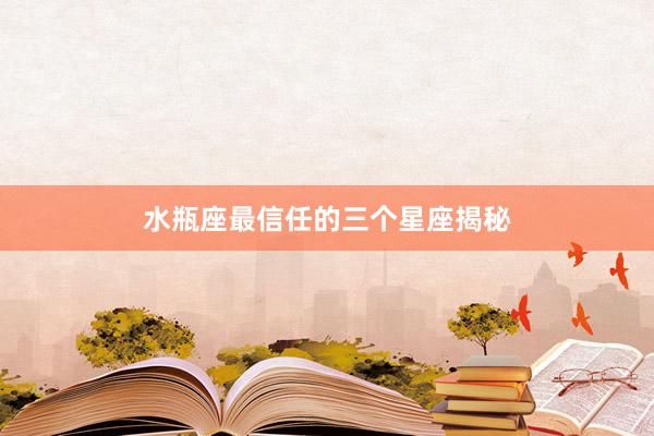 水瓶座最信任的三个星座揭秘