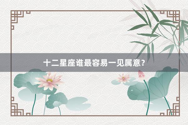 十二星座谁最容易一见属意？