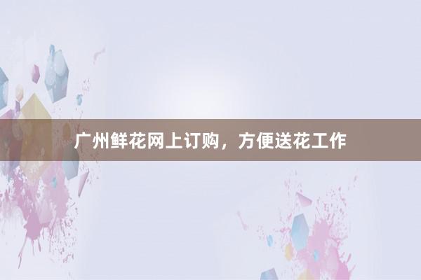 广州鲜花网上订购，方便送花工作