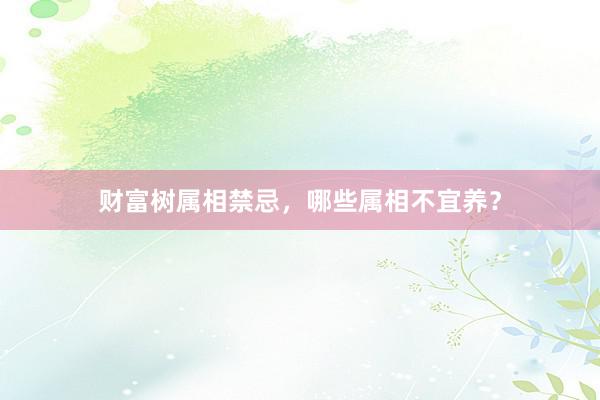 财富树属相禁忌，哪些属相不宜养？