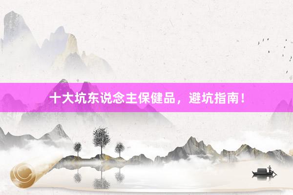 十大坑东说念主保健品，避坑指南！