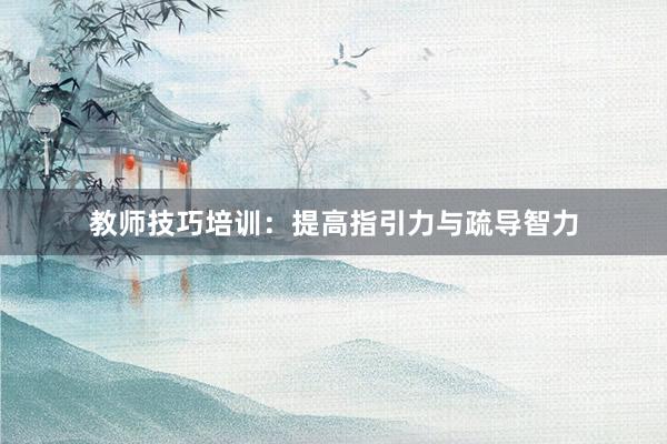 教师技巧培训:提高指引力与疏导智力